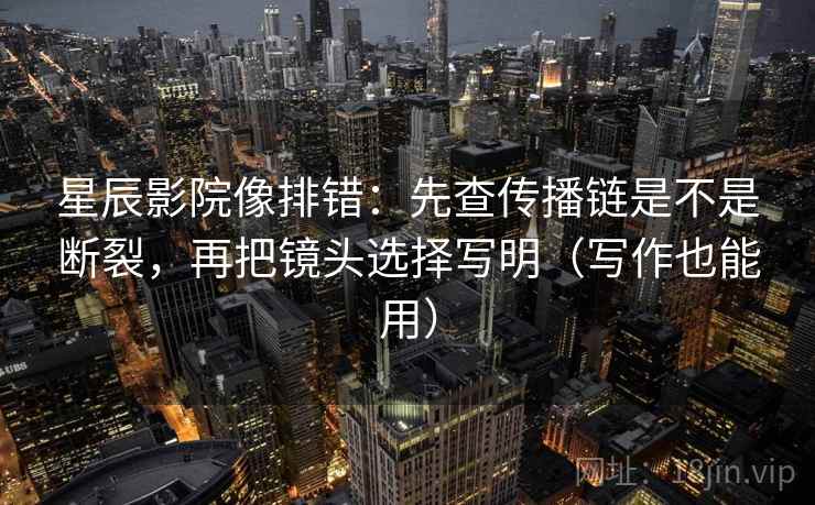 星辰影院像排错:先查传播链是不是断裂,再把镜头选择写明(写作也能用) 第2张 星辰影院像排错:先查传播链是不是断裂,再把镜头选择写明(写作也能用) 第2张
