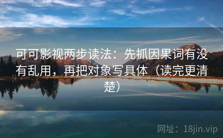 可可影视两步读法:先抓因果词有没有乱用,再把对象写具体(读完更清楚) 第2张 可可影视两步读法:先抓因果词有没有乱用,再把对象写具体(读完更清楚) 第2张