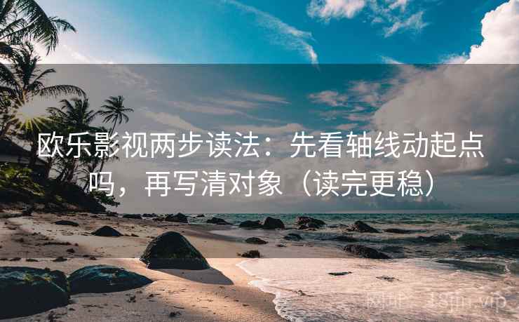 欧乐影视两步读法:先看轴线动起点吗,再写清对象(读完更稳)