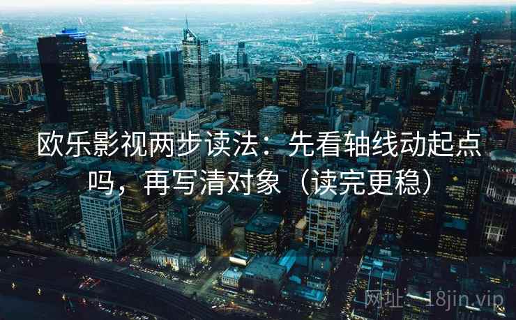 欧乐影视两步读法：先看轴线动起点吗，再写清对象（读完更稳）  第2张