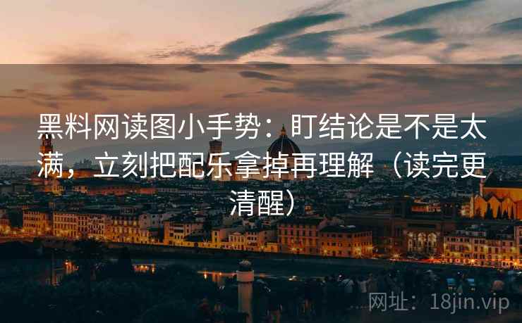黑料网读图小手势:盯结论是不是太满,立刻把配乐拿掉再理解(读完更清醒) 第2张 黑料网读图小手势:盯结论是不是太满,立刻把配乐拿掉再理解(读完更清醒) 第2张