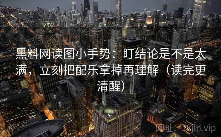 黑料网读图小手势：盯结论是不是太满，立刻把配乐拿掉再理解（读完更清醒）
