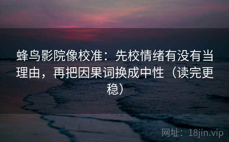 蜂鸟影院像校准:先校情绪有没有当理由,再把因果词换成中性(读完更稳) 第2张 蜂鸟影院像校准:先校情绪有没有当理由,再把因果词换成中性(读完更稳) 第2张