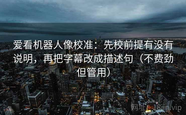 爱看机器人像校准:先校前提有没有说明,再把字幕改成描述句(不费劲但管用)