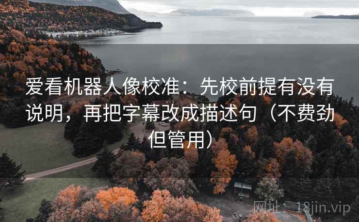 爱看机器人像校准:先校前提有没有说明,再把字幕改成描述句(不费劲但管用) 第2张 爱看机器人像校准:先校前提有没有说明,再把字幕改成描述句(不费劲但管用) 第2张