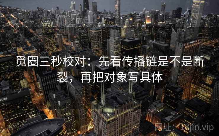 觅圈三秒校对：先看传播链是不是断裂，再把对象写具体  第2张