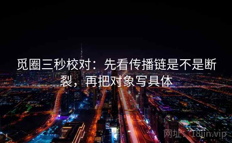 觅圈三秒校对:先看传播链是不是断裂,再把对象写具体
