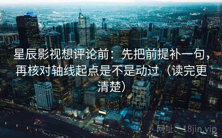 星辰影视想评论前：先把前提补一句，再核对轴线起点是不是动过（读完更清楚）