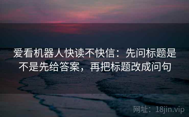 爱看机器人快读不快信:先问标题是不是先给答案,再把标题改成问句