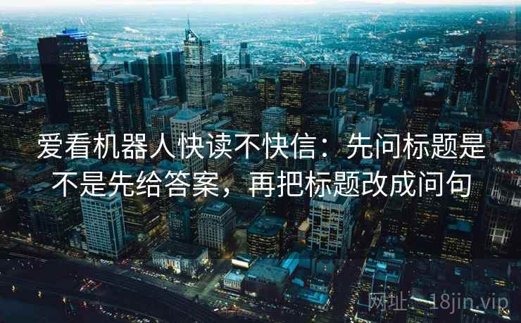 爱看机器人快读不快信：先问标题是不是先给答案，再把标题改成问句  第2张