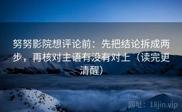 努努影院想评论前：先把结论拆成两步，再核对主语有没有对上（读完更清醒）