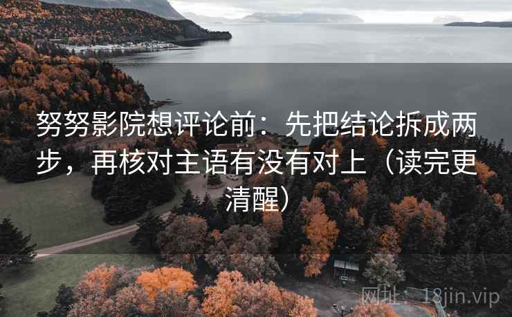 努努影院想评论前:先把结论拆成两步,再核对主语有没有对上(读完更清醒) 第2张 努努影院想评论前:先把结论拆成两步,再核对主语有没有对上(读完更清醒) 第2张