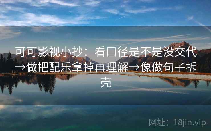 可可影视小抄:看口径是不是没交代→做把配乐拿掉再理解→像做句子拆壳 第2张 可可影视小抄:看口径是不是没交代→做把配乐拿掉再理解→像做句子拆壳 第2张