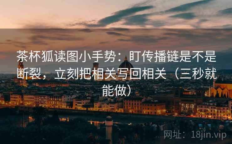茶杯狐读图小手势:盯传播链是不是断裂,立刻把相关写回相关(三秒就能做)