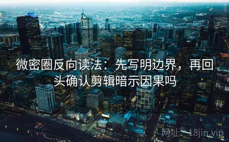 微密圈反向读法:先写明边界,再回头确认剪辑暗示因果吗