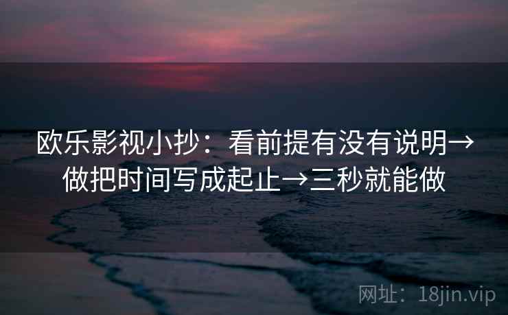 欧乐影视小抄:看前提有没有说明→做把时间写成起止→三秒就能做