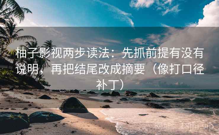 柚子影视两步读法:先抓前提有没有说明,再把结尾改成摘要(像打口径补丁) 第2张 柚子影视两步读法:先抓前提有没有说明,再把结尾改成摘要(像打口径补丁) 第2张