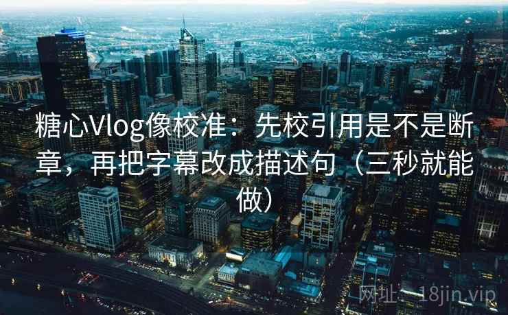 糖心Vlog像校准:先校引用是不是断章,再把字幕改成描述句(三秒就能做)