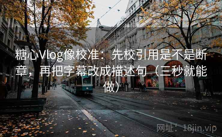 糖心Vlog像校准:先校引用是不是断章,再把字幕改成描述句(三秒就能做) 第2张 糖心Vlog像校准:先校引用是不是断章,再把字幕改成描述句(三秒就能做) 第2张