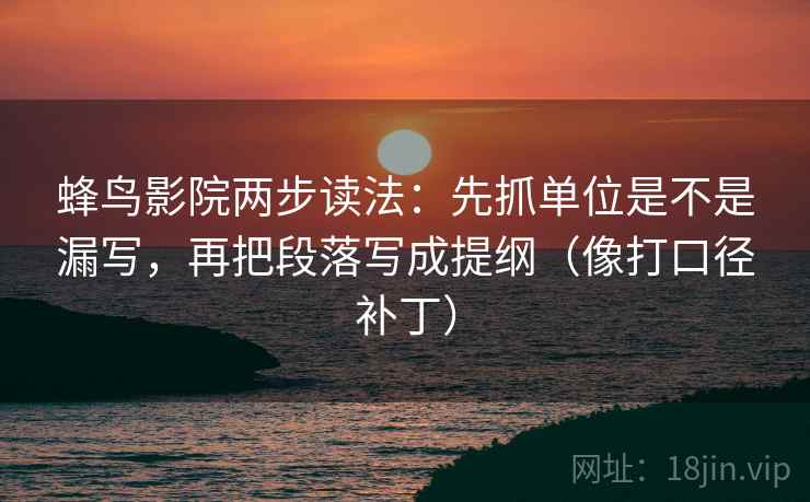 蜂鸟影院两步读法:先抓单位是不是漏写,再把段落写成提纲(像打口径补丁)