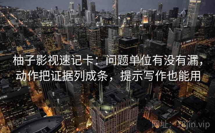 柚子影视速记卡:问题单位有没有漏,动作把证据列成条,提示写作也能用 第1张 柚子影视速记卡:问题单位有没有漏,动作把证据列成条,提示写作也能用 第1张