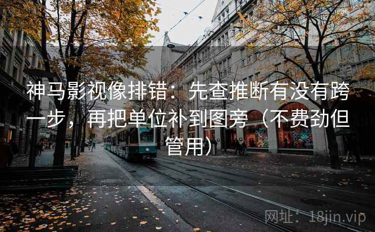 神马影视像排错：先查推断有没有跨一步，再把单位补到图旁（不费劲但管用）