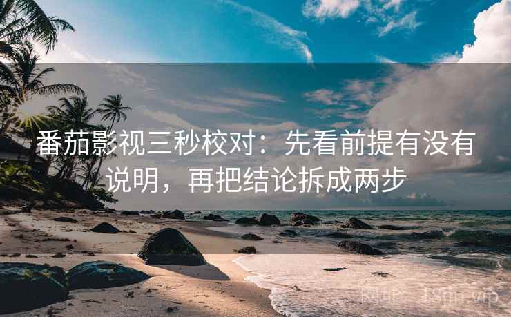 番茄影视三秒校对:先看前提有没有说明,再把结论拆成两步