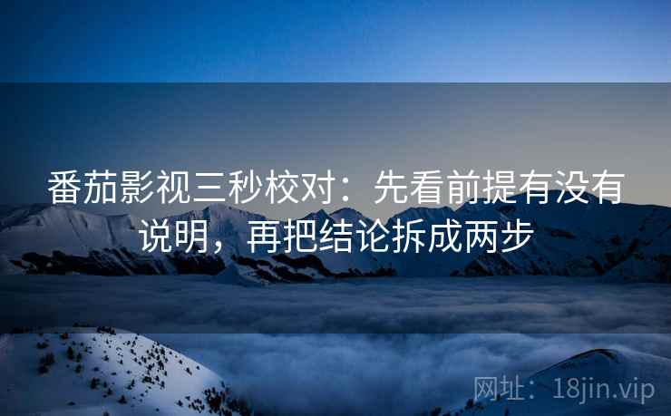 番茄影视三秒校对:先看前提有没有说明,再把结论拆成两步 第2张 番茄影视三秒校对:先看前提有没有说明,再把结论拆成两步 第2张