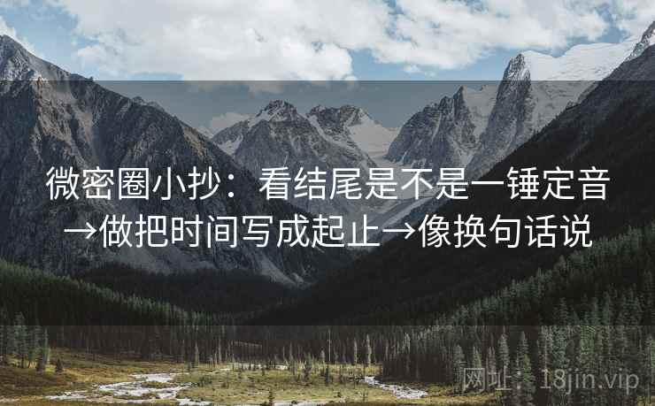 微密圈小抄:看结尾是不是一锤定音→做把时间写成起止→像换句话说 第1张 微密圈小抄:看结尾是不是一锤定音→做把时间写成起止→像换句话说 第1张