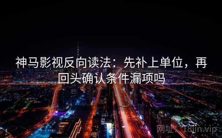 神马影视反向读法：先补上单位，再回头确认条件漏项吗
