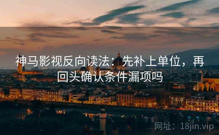 神马影视反向读法:先补上单位,再回头确认条件漏项吗 第2张 神马影视反向读法:先补上单位,再回头确认条件漏项吗 第2张