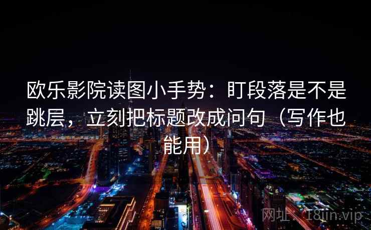 欧乐影院读图小手势:盯段落是不是跳层,立刻把标题改成问句(写作也能用) 第2张 欧乐影院读图小手势:盯段落是不是跳层,立刻把标题改成问句(写作也能用) 第2张