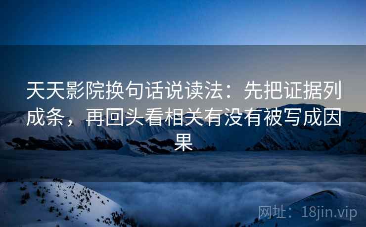 天天影院换句话说读法:先把证据列成条,再回头看相关有没有被写成因果 第2张 天天影院换句话说读法:先把证据列成条,再回头看相关有没有被写成因果 第2张
