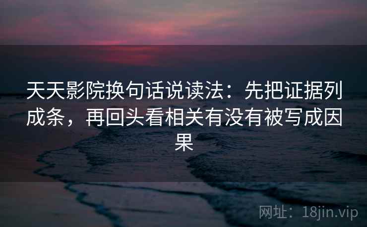 天天影院换句话说读法:先把证据列成条,再回头看相关有没有被写成因果 第1张 天天影院换句话说读法:先把证据列成条,再回头看相关有没有被写成因果 第1张