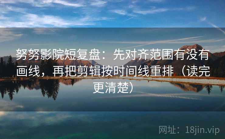 努努影院短复盘:先对齐范围有没有画线,再把剪辑按时间线重排(读完更清楚)