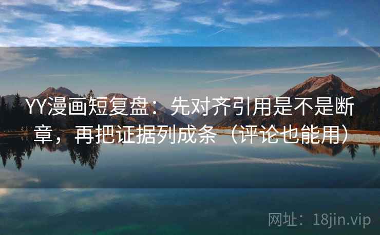 YY漫画短复盘:先对齐引用是不是断章,再把证据列成条(评论也能用)
