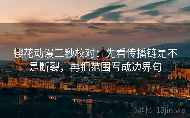 樱花动漫三秒校对：先看传播链是不是断裂，再把范围写成边界句