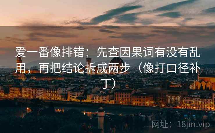 爱一番像排错:先查因果词有没有乱用,再把结论拆成两步(像打口径补丁) 第2张 爱一番像排错:先查因果词有没有乱用,再把结论拆成两步(像打口径补丁) 第2张