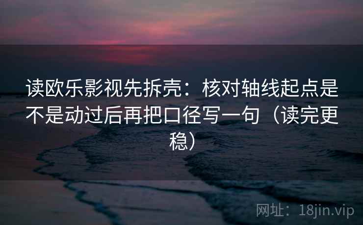 读欧乐影视先拆壳：核对轴线起点是不是动过后再把口径写一句（读完更稳）