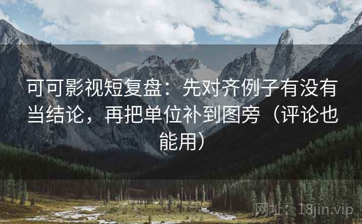 可可影视短复盘:先对齐例子有没有当结论,再把单位补到图旁(评论也能用)