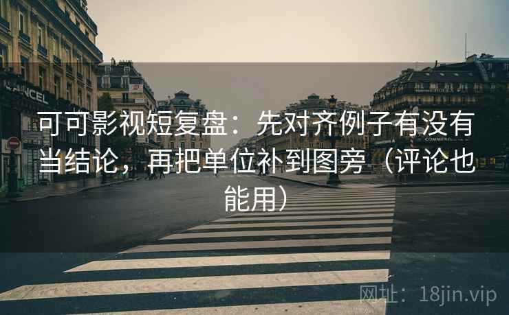 可可影视短复盘:先对齐例子有没有当结论,再把单位补到图旁(评论也能用) 第2张 可可影视短复盘:先对齐例子有没有当结论,再把单位补到图旁(评论也能用) 第2张