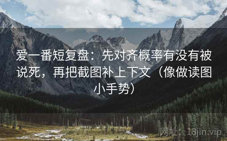 爱一番短复盘:先对齐概率有没有被说死,再把截图补上下文(像做读图小手势) 第2张 爱一番短复盘:先对齐概率有没有被说死,再把截图补上下文(像做读图小手势) 第2张