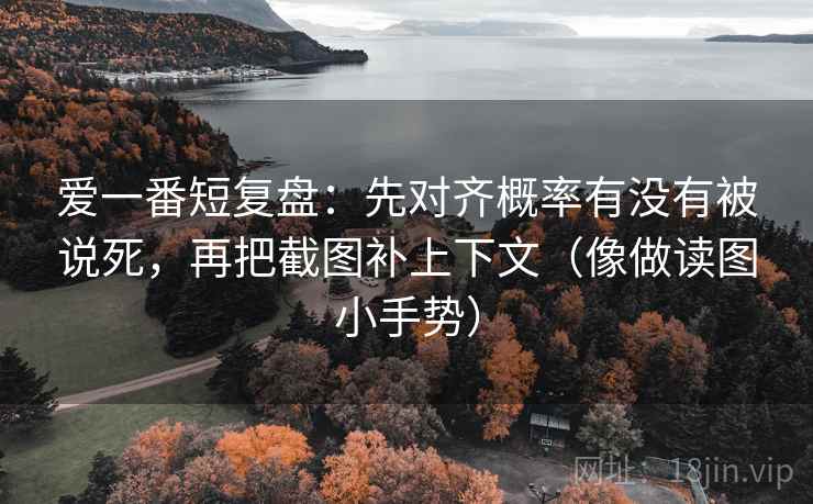 爱一番短复盘:先对齐概率有没有被说死,再把截图补上下文(像做读图小手势)