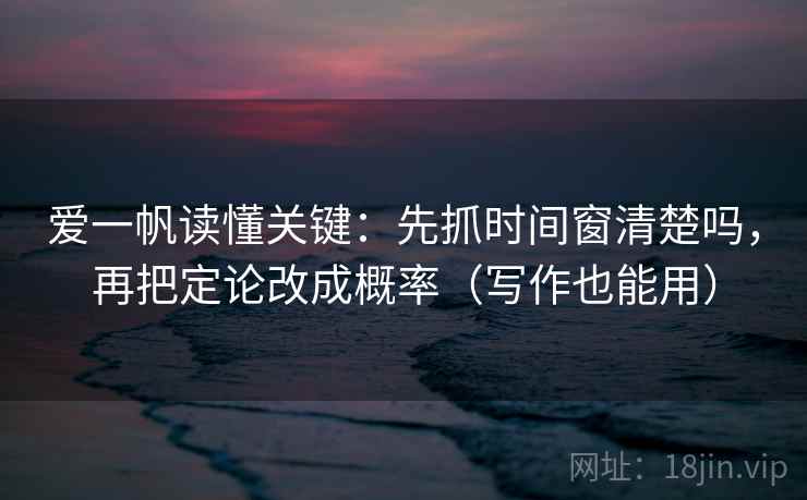 爱一帆读懂关键:先抓时间窗清楚吗,再把定论改成概率(写作也能用)