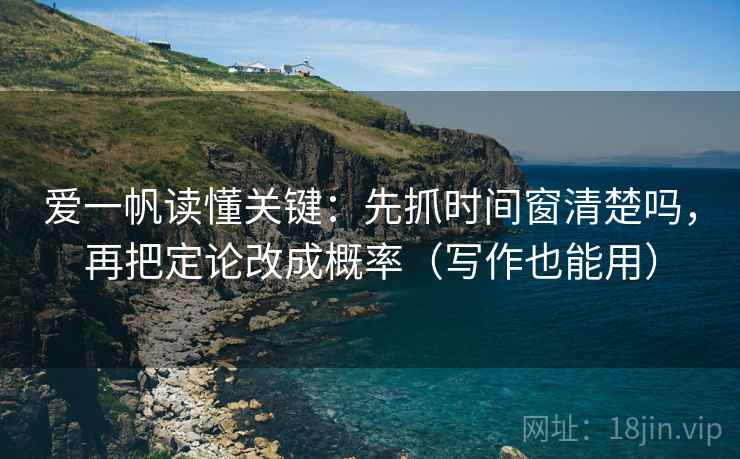 爱一帆读懂关键:先抓时间窗清楚吗,再把定论改成概率(写作也能用) 第2张 爱一帆读懂关键:先抓时间窗清楚吗,再把定论改成概率(写作也能用) 第2张