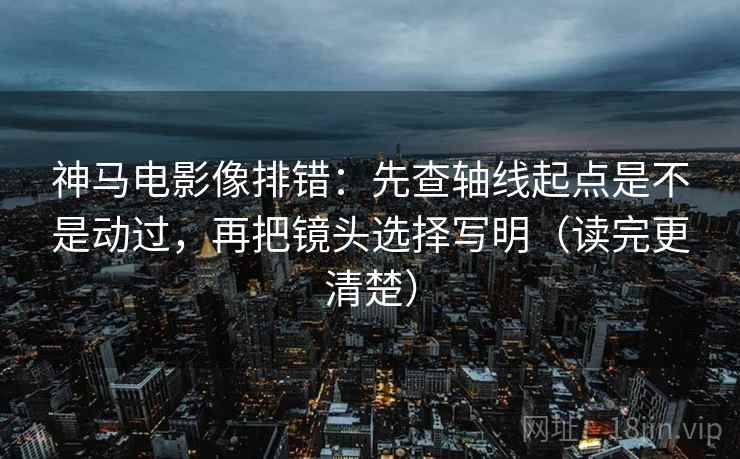 神马电影像排错:先查轴线起点是不是动过,再把镜头选择写明(读完更清楚) 第2张 神马电影像排错:先查轴线起点是不是动过,再把镜头选择写明(读完更清楚) 第2张