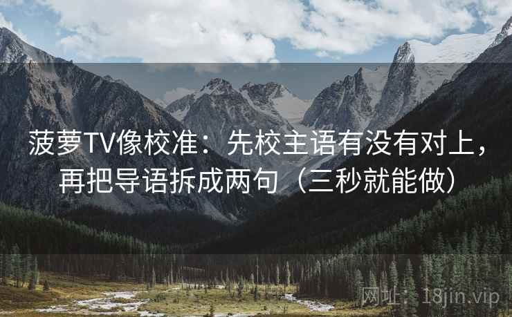 菠萝TV像校准:先校主语有没有对上,再把导语拆成两句(三秒就能做) 第2张 菠萝TV像校准:先校主语有没有对上,再把导语拆成两句(三秒就能做) 第2张