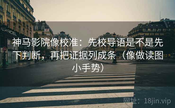 神马影院像校准：先校导语是不是先下判断，再把证据列成条（像做读图小手势）