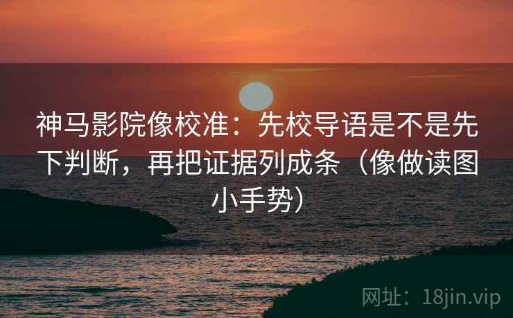 神马影院像校准:先校导语是不是先下判断,再把证据列成条(像做读图小手势) 第2张 神马影院像校准:先校导语是不是先下判断,再把证据列成条(像做读图小手势) 第2张