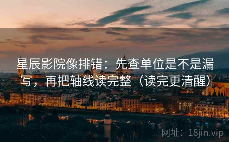 星辰影院像排错:先查单位是不是漏写,再把轴线读完整(读完更清醒)